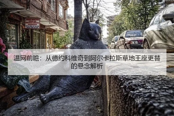 温网前瞻：从德约科维奇到阿尔卡拉斯草地王座更替的悬念解析