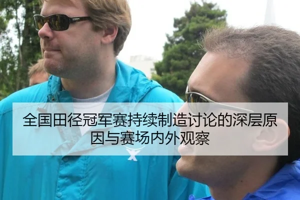 全国田径冠军赛持续制造讨论的深层原因与赛场内外观察